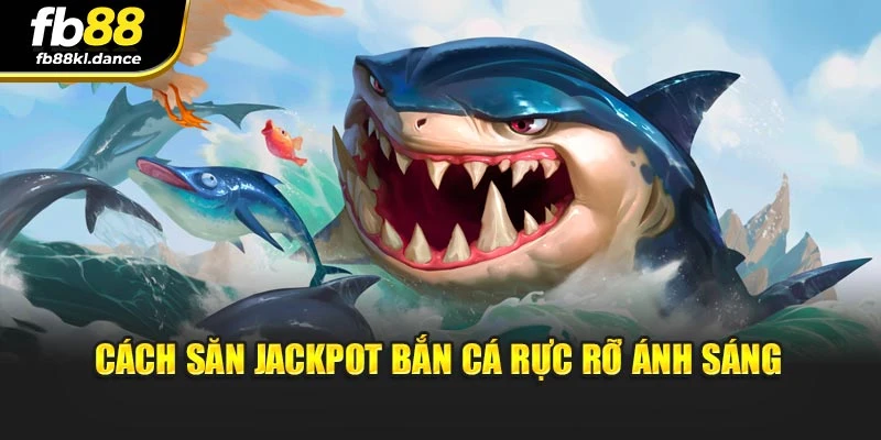 Cách săn Jackpot bắn cá rực rỡ ánh sáng